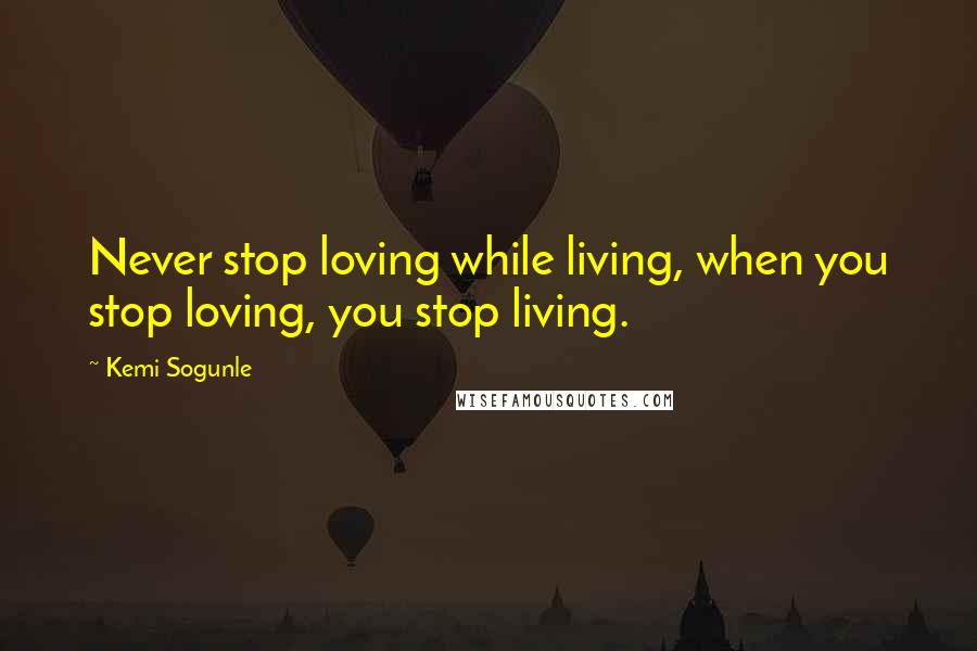 Kemi Sogunle quotes: Never stop loving while living, when you stop loving, you stop living.