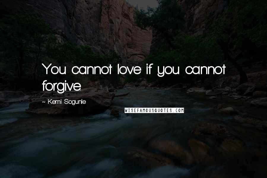 Kemi Sogunle quotes: You cannot love if you cannot forgive.