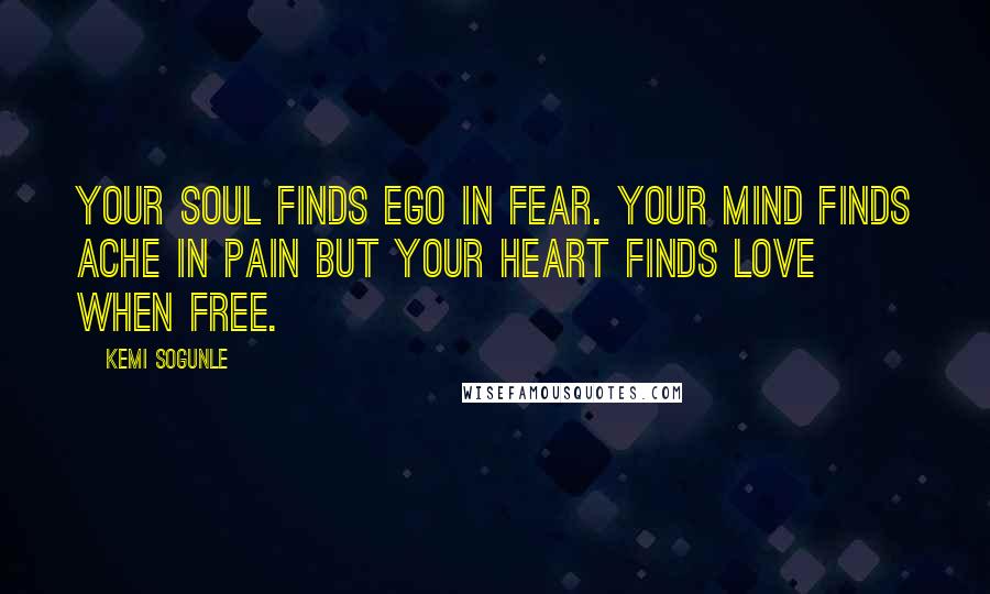 Kemi Sogunle quotes: Your soul finds ego in fear. Your mind finds ache in pain but your heart finds love when free.