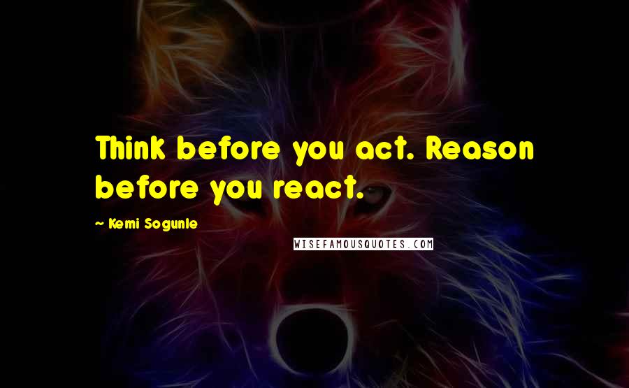 Kemi Sogunle quotes: Think before you act. Reason before you react.