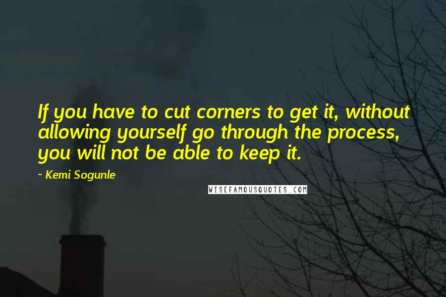 Kemi Sogunle quotes: If you have to cut corners to get it, without allowing yourself go through the process, you will not be able to keep it.