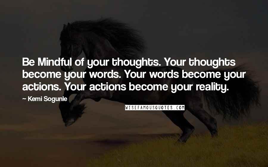 Kemi Sogunle quotes: Be Mindful of your thoughts. Your thoughts become your words. Your words become your actions. Your actions become your reality.