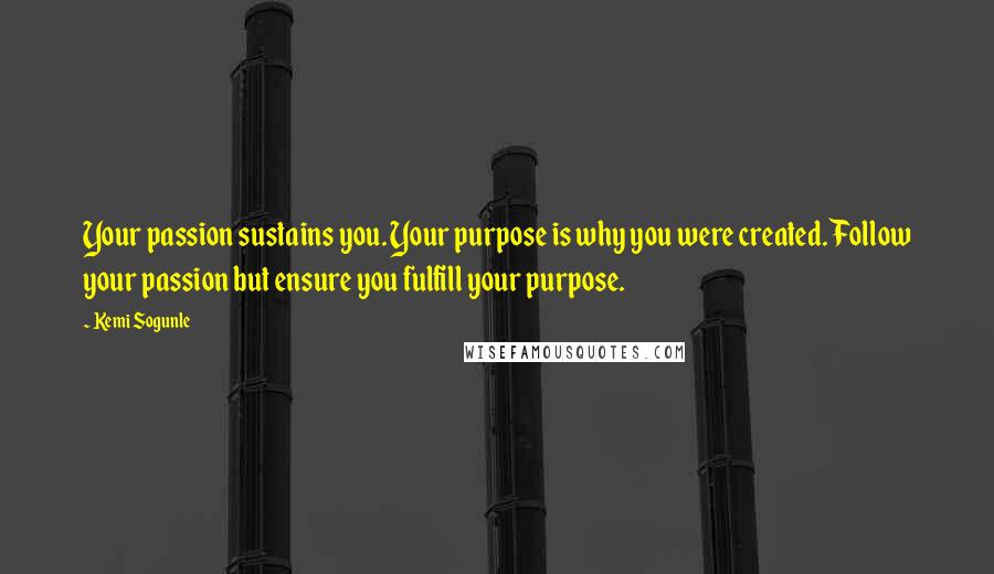 Kemi Sogunle quotes: Your passion sustains you. Your purpose is why you were created. Follow your passion but ensure you fulfill your purpose.