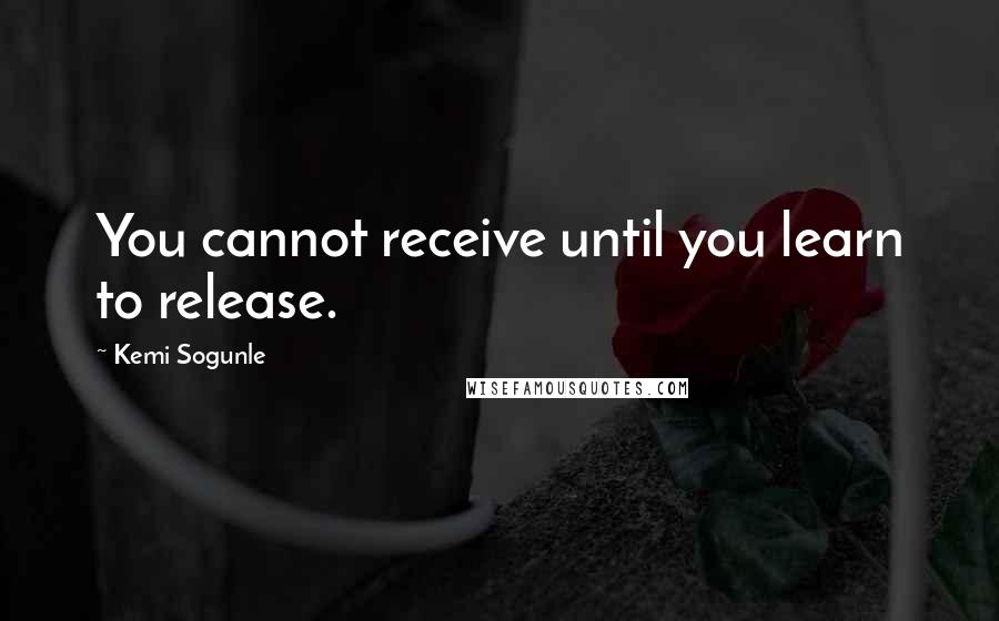 Kemi Sogunle quotes: You cannot receive until you learn to release.