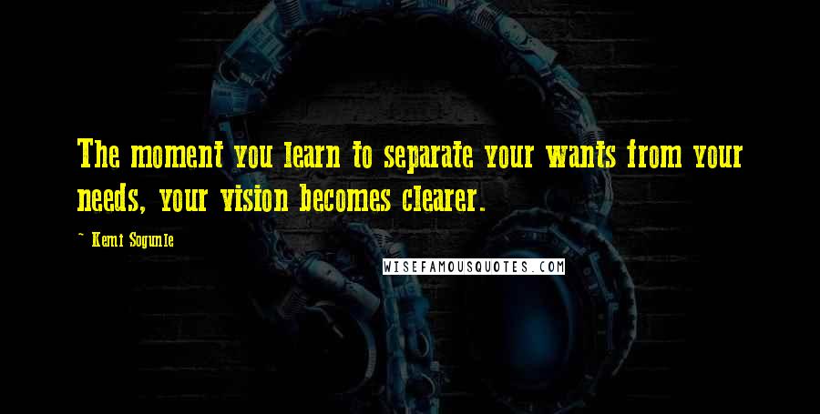 Kemi Sogunle quotes: The moment you learn to separate your wants from your needs, your vision becomes clearer.