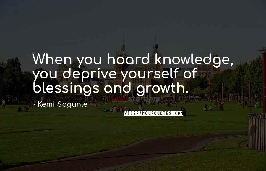 Kemi Sogunle quotes: When you hoard knowledge, you deprive yourself of blessings and growth.