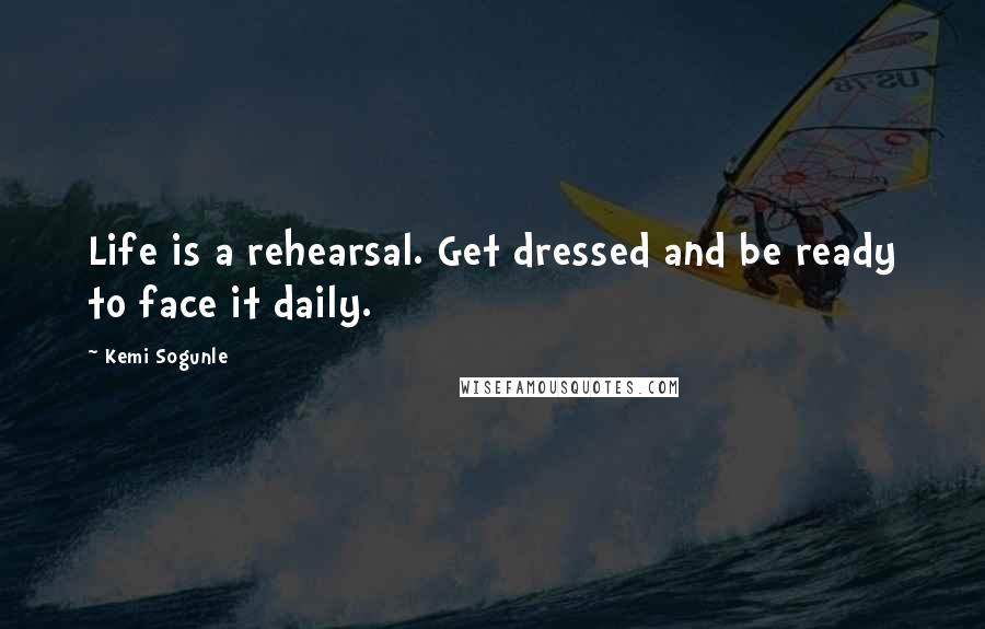 Kemi Sogunle quotes: Life is a rehearsal. Get dressed and be ready to face it daily.