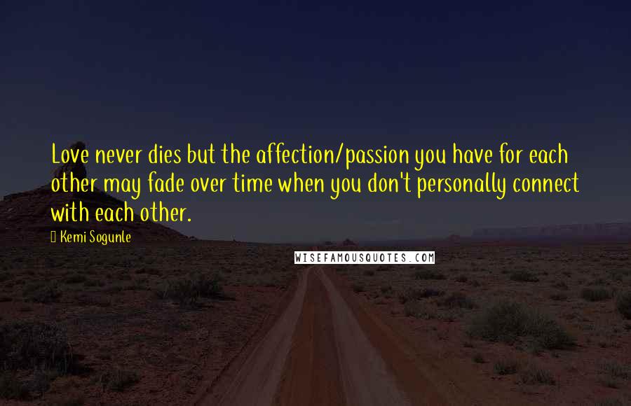 Kemi Sogunle quotes: Love never dies but the affection/passion you have for each other may fade over time when you don't personally connect with each other.