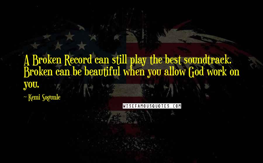 Kemi Sogunle quotes: A Broken Record can still play the best soundtrack. Broken can be beautiful when you allow God work on you.