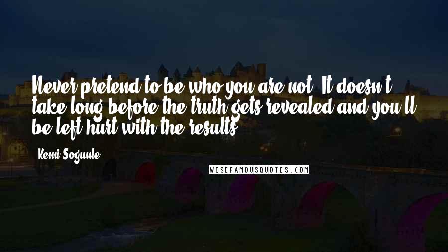 Kemi Sogunle quotes: Never pretend to be who you are not. It doesn't take long before the truth gets revealed and you'll be left hurt with the results.