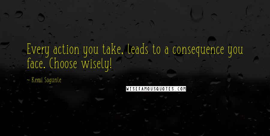 Kemi Sogunle quotes: Every action you take, leads to a consequence you face. Choose wisely!