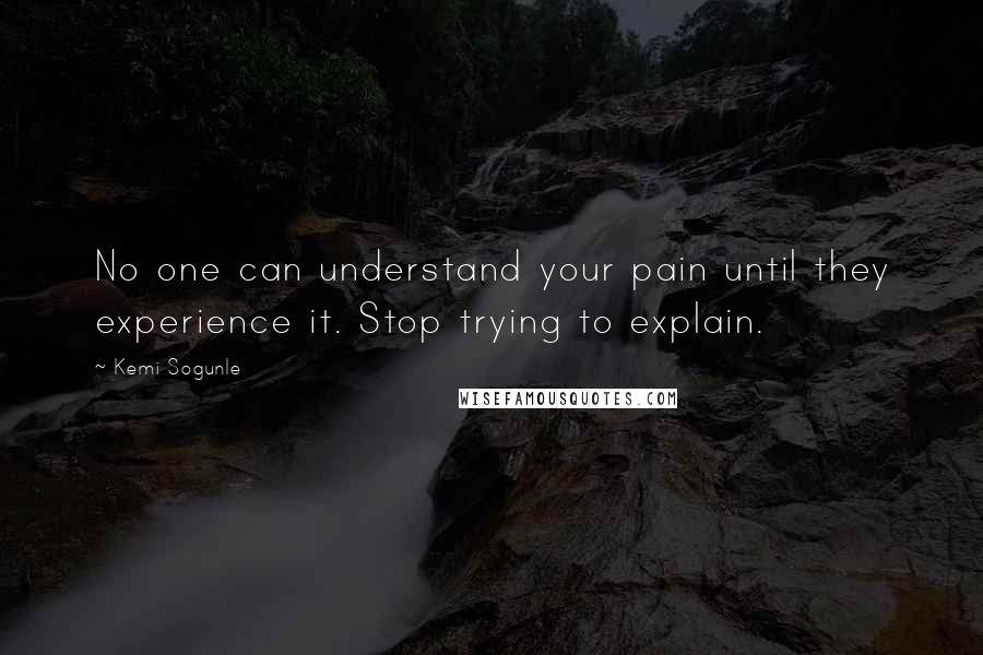 Kemi Sogunle quotes: No one can understand your pain until they experience it. Stop trying to explain.