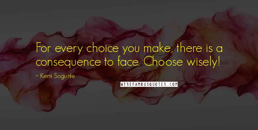 Kemi Sogunle quotes: For every choice you make, there is a consequence to face. Choose wisely!