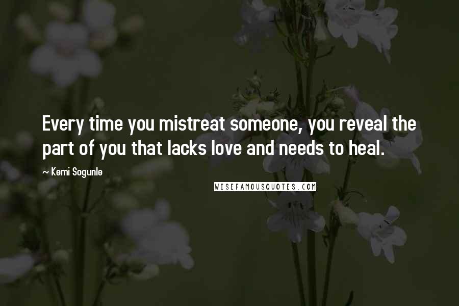 Kemi Sogunle quotes: Every time you mistreat someone, you reveal the part of you that lacks love and needs to heal.