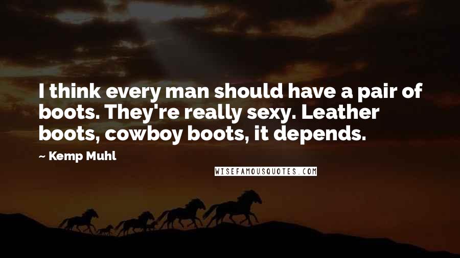 Kemp Muhl quotes: I think every man should have a pair of boots. They're really sexy. Leather boots, cowboy boots, it depends.