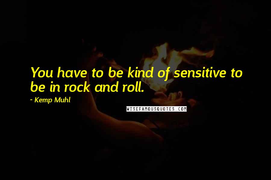 Kemp Muhl quotes: You have to be kind of sensitive to be in rock and roll.