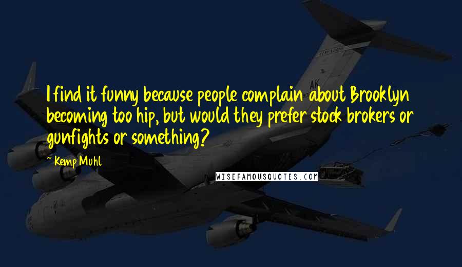 Kemp Muhl quotes: I find it funny because people complain about Brooklyn becoming too hip, but would they prefer stock brokers or gunfights or something?