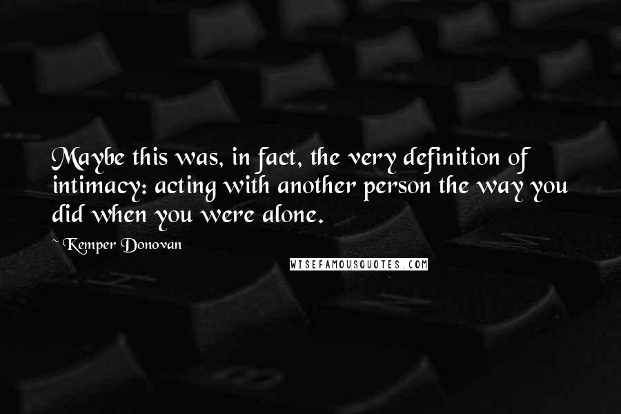 Kemper Donovan quotes: Maybe this was, in fact, the very definition of intimacy: acting with another person the way you did when you were alone.