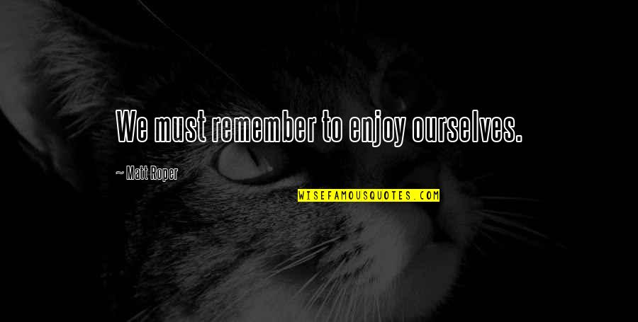 Kemudian Adalah Quotes By Matt Roper: We must remember to enjoy ourselves. Kemudian Adalah Quotes By Matt Roper: We must remember to enjoy ourselves.