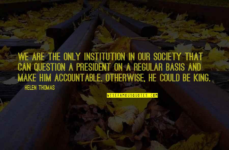 Kemungkinan Pengetahuan Quotes By Helen Thomas: We are the only institution in our society Kemungkinan Pengetahuan Quotes By Helen Thomas: We are the only institution in our society