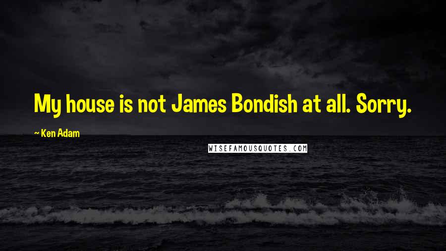 Ken Adam quotes: My house is not James Bondish at all. Sorry.