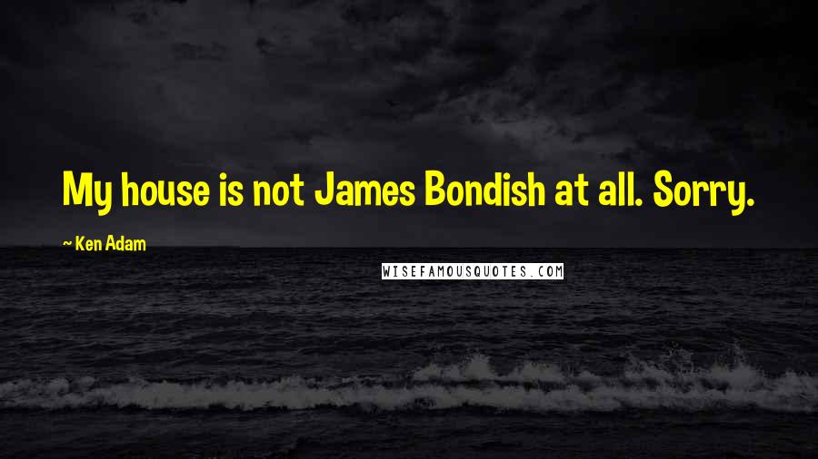 Ken Adam quotes: My house is not James Bondish at all. Sorry. Ken Adam quotes: My house is not James Bondish at all. Sorry.