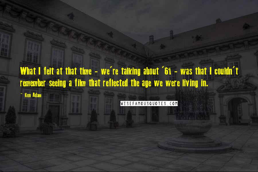 Ken Adam quotes: What I felt at that time - we're talking about '61 - was that I couldn't remember seeing a film that reflected the age we were living in.