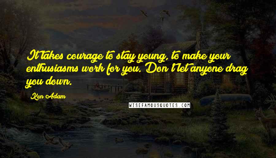 Ken Adam quotes: It takes courage to stay young, to make your enthusiasms work for you. Don't let anyone drag you down.