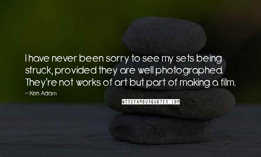 Ken Adam quotes: I have never been sorry to see my sets being struck, provided they are well photographed. They're not works of art but part of making a film. Ken Adam quotes: I have never been sorry to see my sets being struck, provided they are well photographed. They're not works of art but part of making a film.