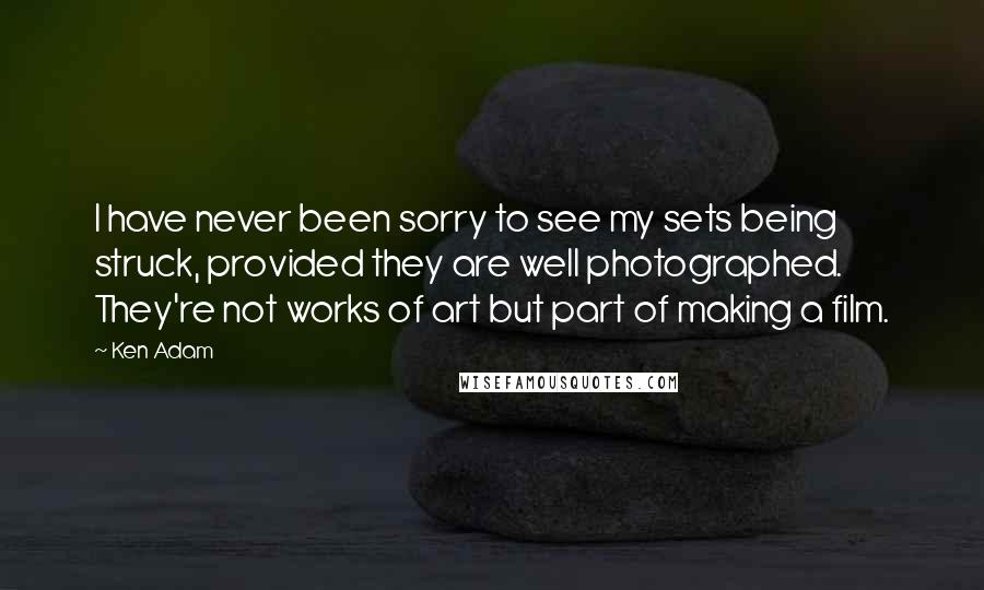 Ken Adam quotes: I have never been sorry to see my sets being struck, provided they are well photographed. They're not works of art but part of making a film.