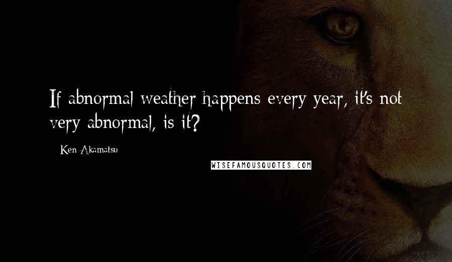 Ken Akamatsu quotes: If abnormal weather happens every year, it's not very abnormal, is it?