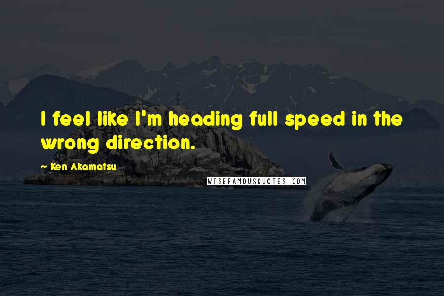 Ken Akamatsu quotes: I feel like I'm heading full speed in the wrong direction.