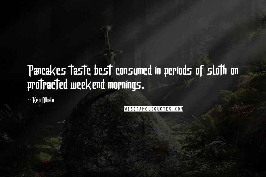 Ken Albala quotes: Pancakes taste best consumed in periods of sloth on protracted weekend mornings.