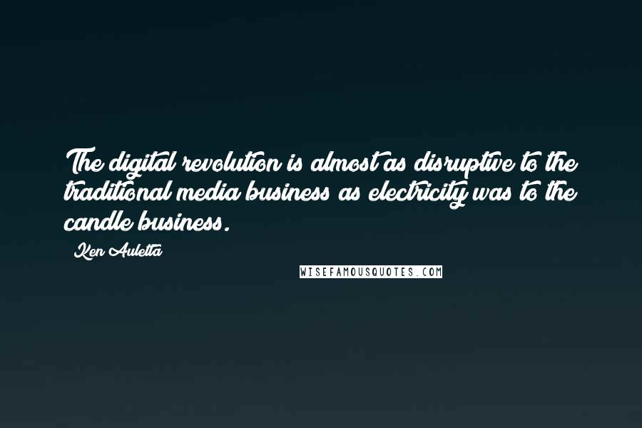 Ken Auletta quotes: The digital revolution is almost as disruptive to the traditional media business as electricity was to the candle business.