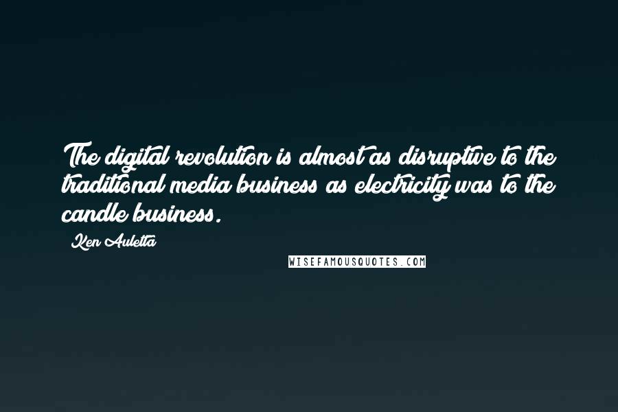 Ken Auletta quotes: The digital revolution is almost as disruptive to the traditional media business as electricity was to the candle business. Ken Auletta quotes: The digital revolution is almost as disruptive to the traditional media business as electricity was to the candle business.