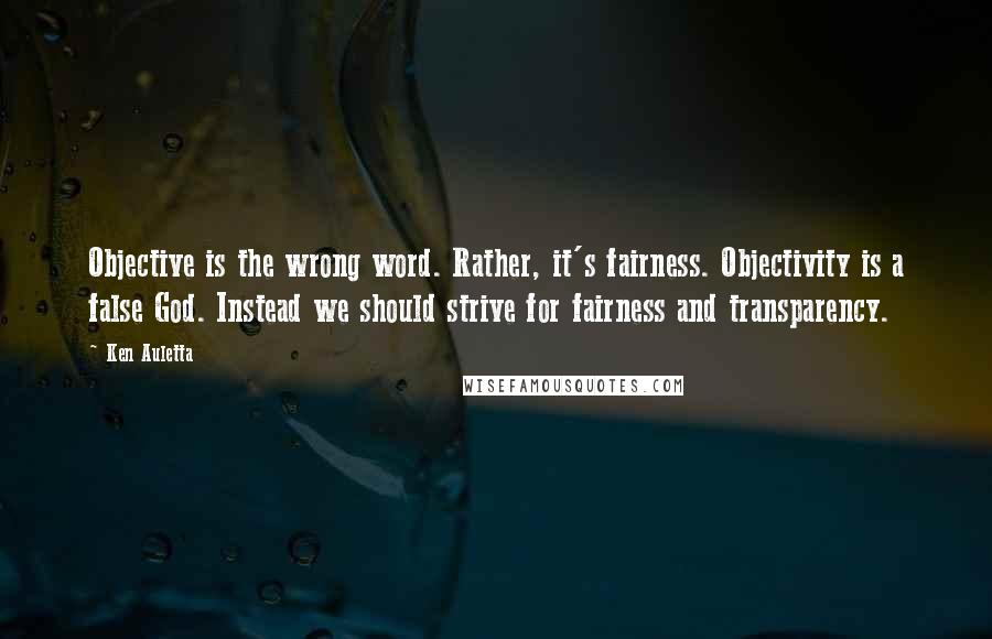 Ken Auletta quotes: Objective is the wrong word. Rather, it's fairness. Objectivity is a false God. Instead we should strive for fairness and transparency.