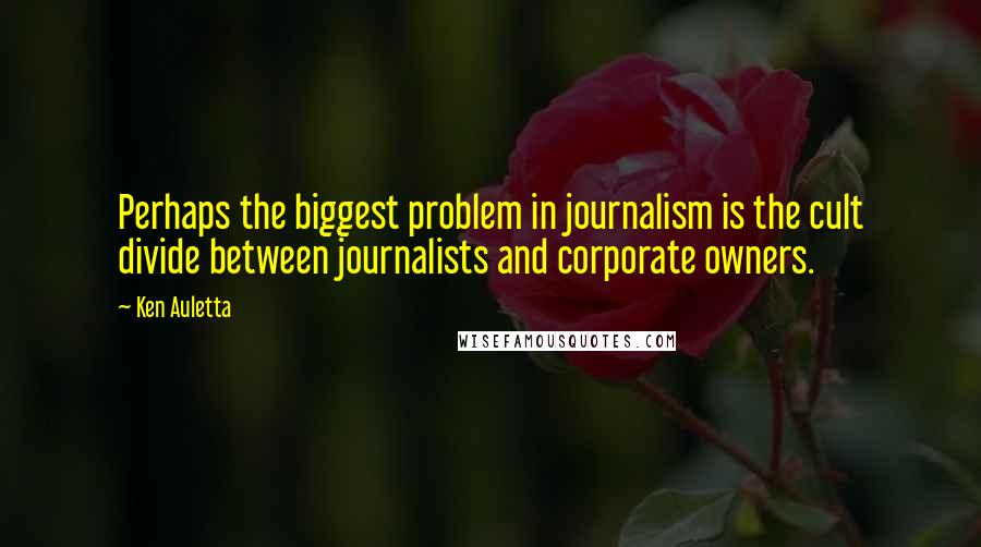 Ken Auletta quotes: Perhaps the biggest problem in journalism is the cult divide between journalists and corporate owners.