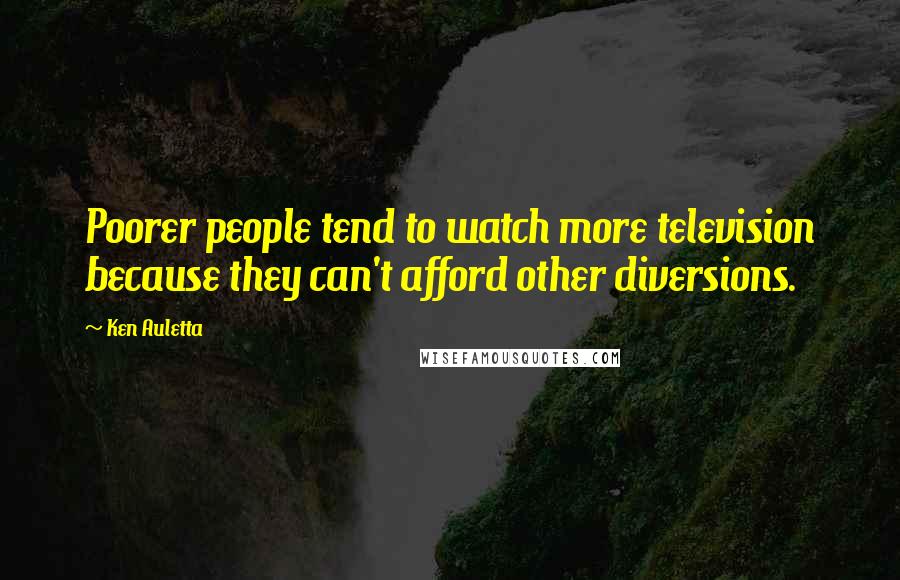 Ken Auletta quotes: Poorer people tend to watch more television because they can't afford other diversions.