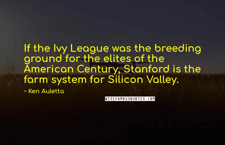 Ken Auletta quotes: If the Ivy League was the breeding ground for the elites of the American Century, Stanford is the farm system for Silicon Valley.