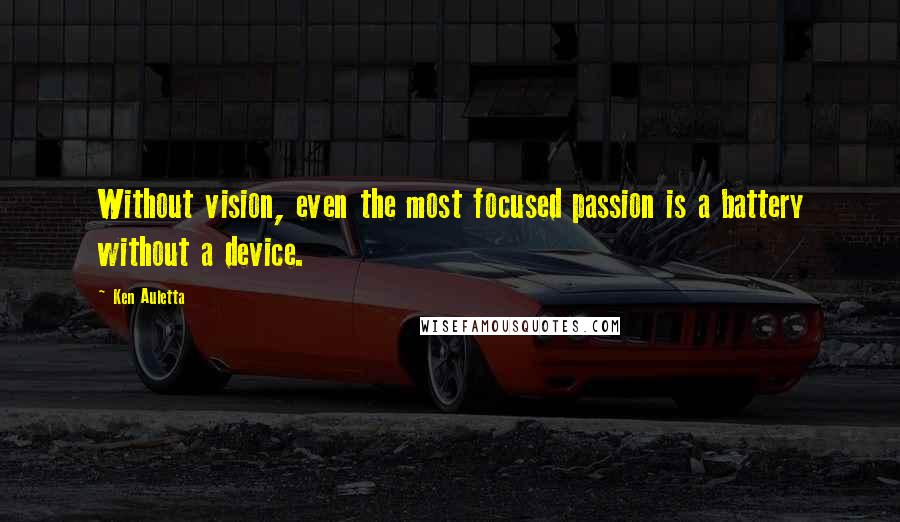 Ken Auletta quotes: Without vision, even the most focused passion is a battery without a device.