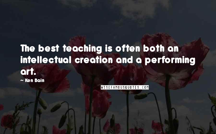 Ken Bain quotes: The best teaching is often both an intellectual creation and a performing art.