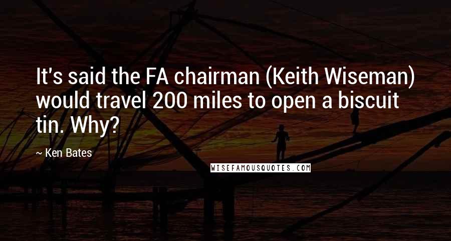 Ken Bates quotes: It's said the FA chairman (Keith Wiseman) would travel 200 miles to open a biscuit tin. Why?