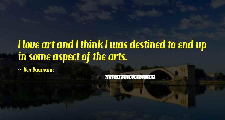 Ken Baumann quotes: I love art and I think I was destined to end up in some aspect of the arts.