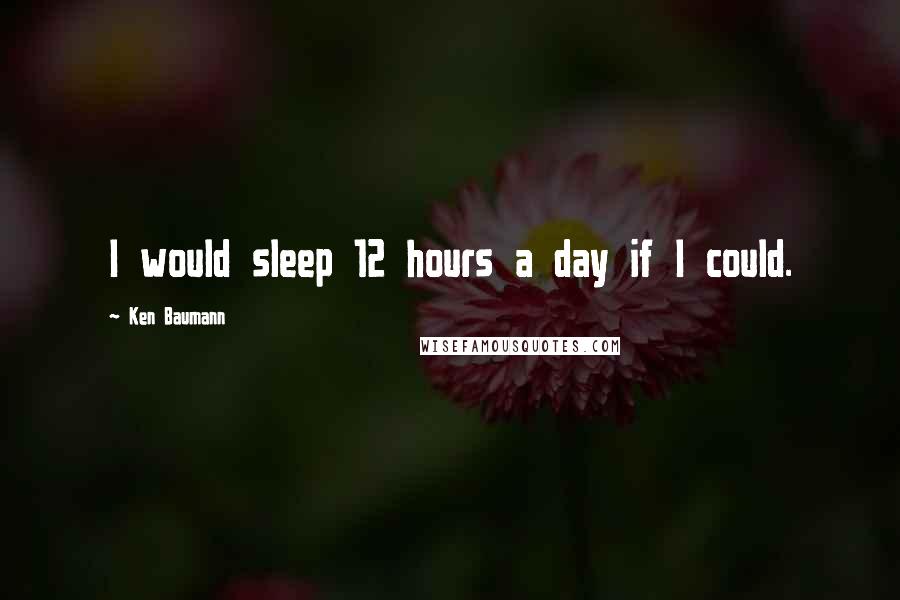 Ken Baumann quotes: I would sleep 12 hours a day if I could.