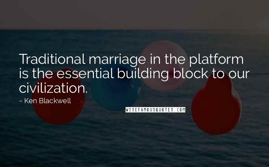 Ken Blackwell quotes: Traditional marriage in the platform is the essential building block to our civilization.