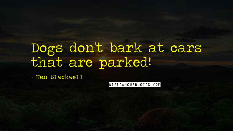 Ken Blackwell quotes: Dogs don't bark at cars that are parked!