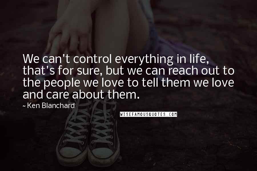 Ken Blanchard quotes: We can't control everything in life, that's for sure, but we can reach out to the people we love to tell them we love and care about them.