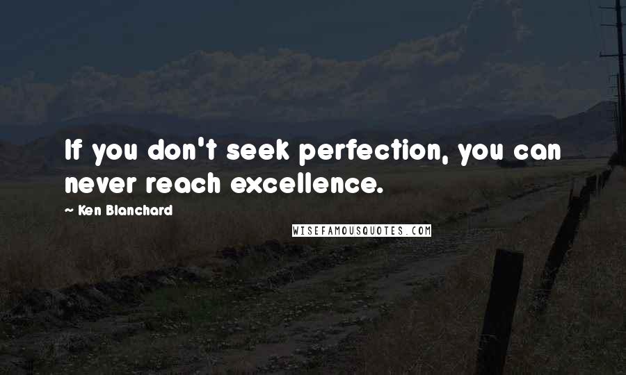 Ken Blanchard quotes: If you don't seek perfection, you can never reach excellence.
