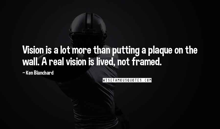 Ken Blanchard quotes: Vision is a lot more than putting a plaque on the wall. A real vision is lived, not framed.