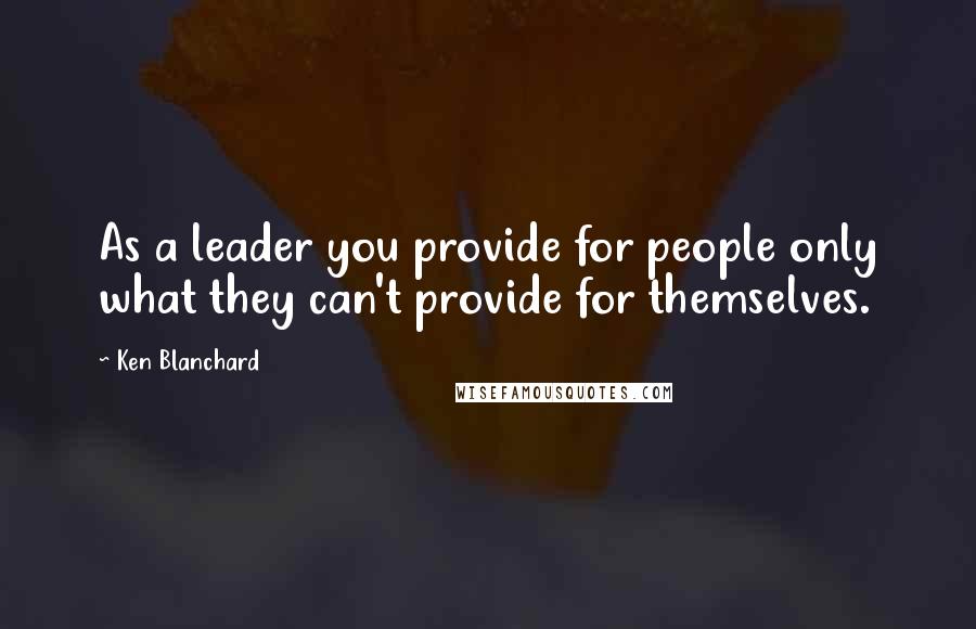 Ken Blanchard quotes: As a leader you provide for people only what they can't provide for themselves.